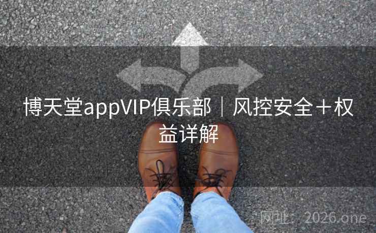 博天堂appVIP俱乐部|风控安全+权益详解 博天堂appVIP俱乐部|风控安全+权益详解