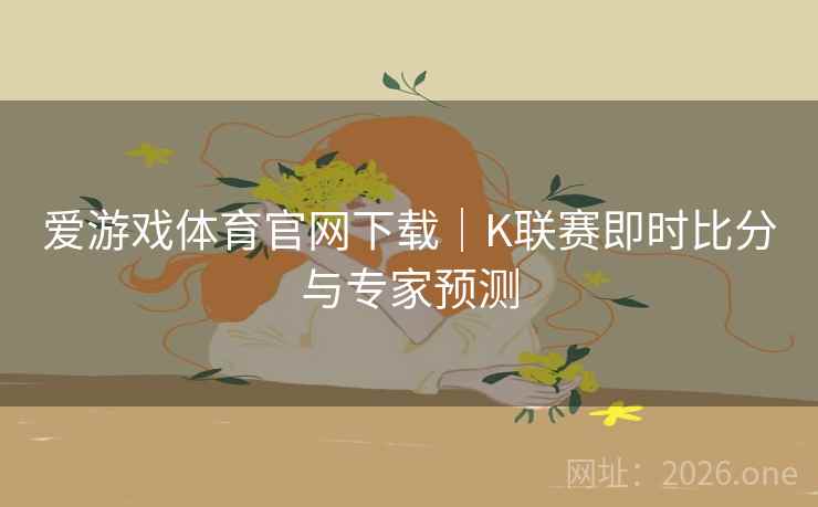 爱游戏体育官网下载｜K联赛即时比分与专家预测