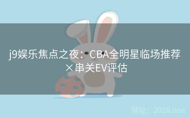 j9娱乐焦点之夜：CBA全明星临场推荐×串关EV评估