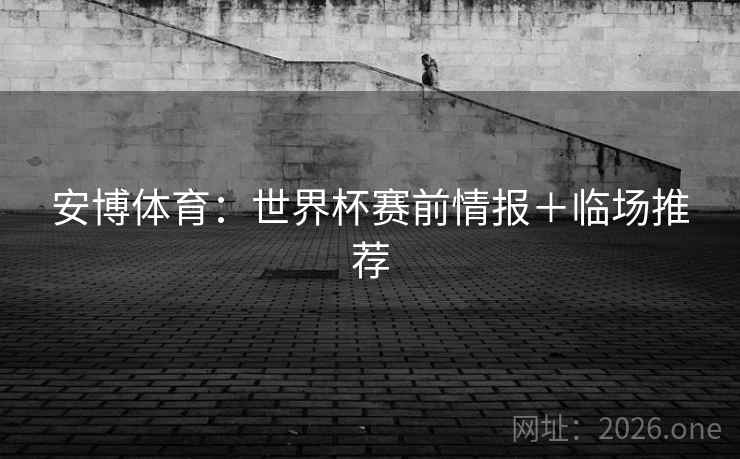 安博体育:世界杯赛前情报+临场推荐 安博体育:世界杯赛前情报+临场推荐