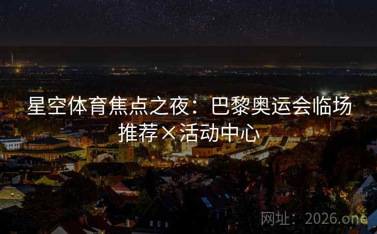 星空体育焦点之夜：巴黎奥运会临场推荐×活动中心