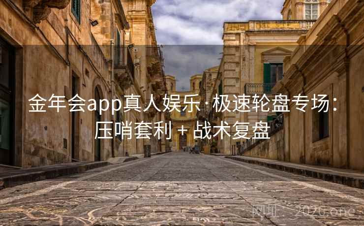 金年会app真人娱乐·极速轮盘专场：压哨套利 + 战术复盘