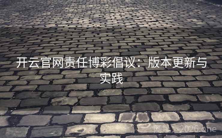 开云官网责任博彩倡议:版本更新与实践 开云官网责任博彩倡议:版本更新与实践