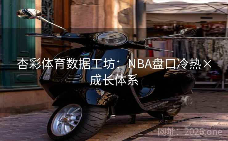 杏彩体育数据工坊：NBA盘口冷热×成长体系