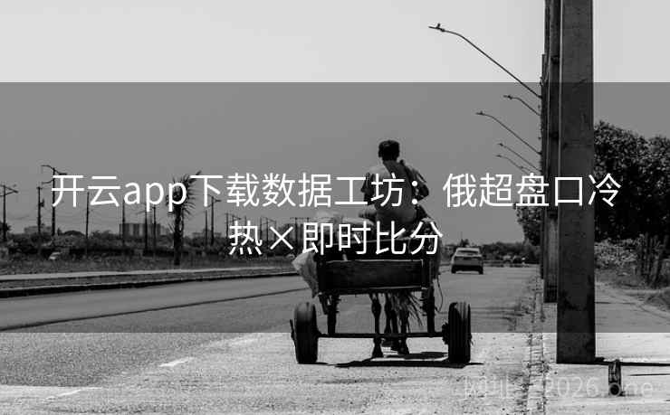 开云app下载数据工坊:俄超盘口冷热×即时比分 开云app下载数据工坊:俄超盘口冷热×即时比分