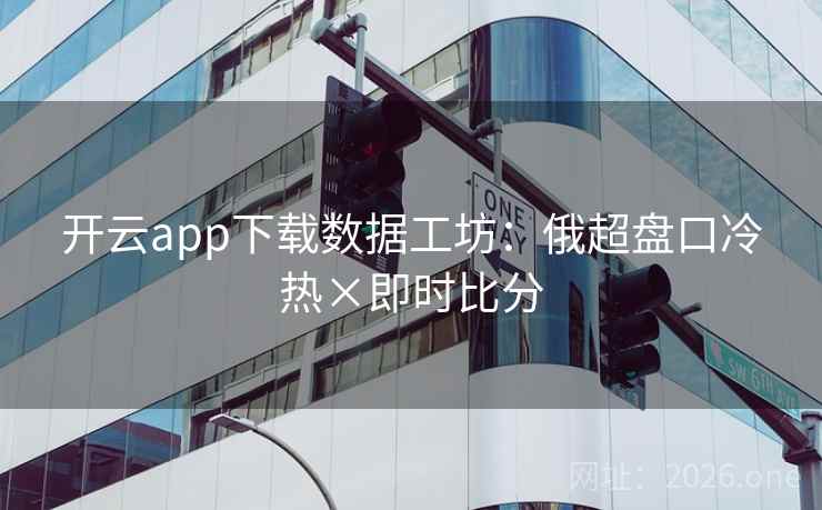 开云app下载数据工坊:俄超盘口冷热×即时比分 开云app下载数据工坊:俄超盘口冷热×即时比分