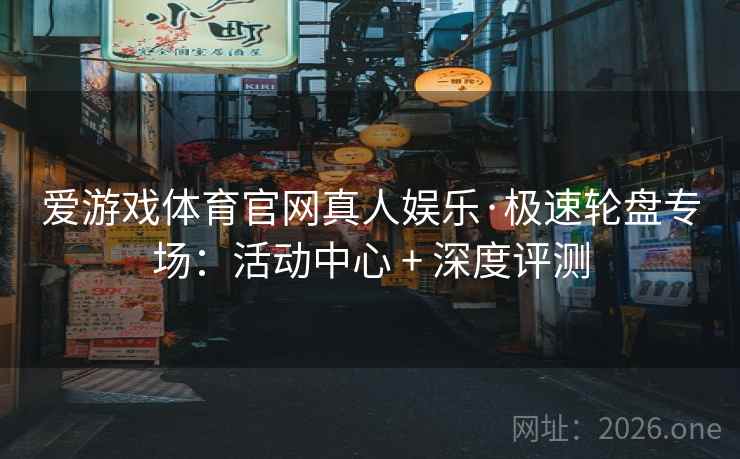 爱游戏体育官网真人娱乐·极速轮盘专场：活动中心 + 深度评测