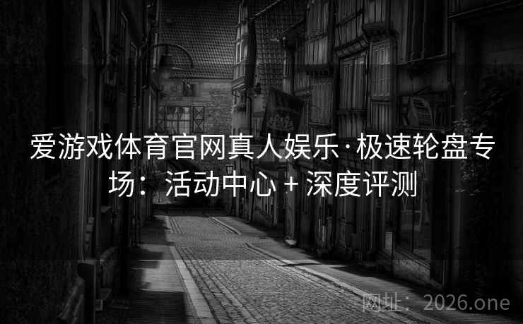 爱游戏体育官网真人娱乐·极速轮盘专场：活动中心 + 深度评测