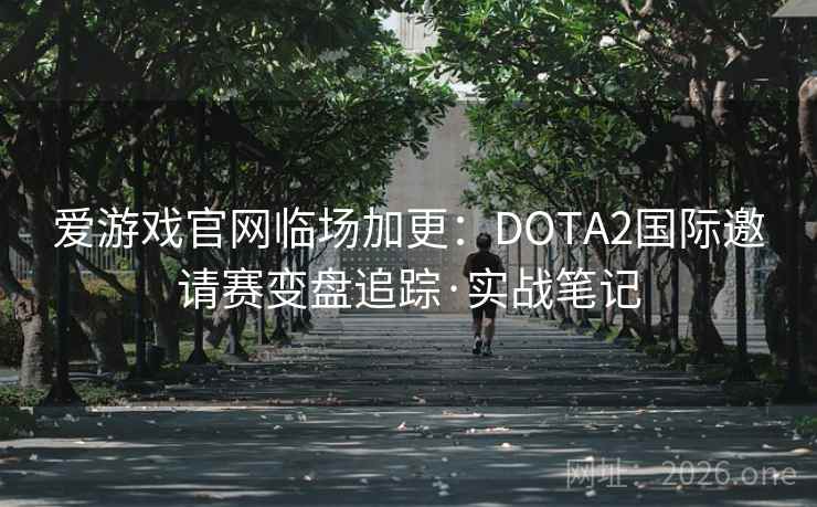 爱游戏官网临场加更:DOTA2国际邀请赛变盘追踪·实战笔记 爱游戏官网临场加更:DOTA2国际邀请赛变盘追踪·实战笔记