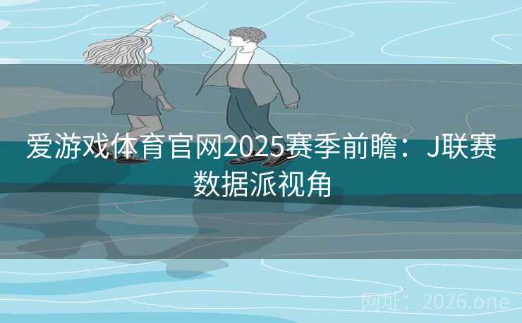 爱游戏体育官网2025赛季前瞻：J联赛数据派视角