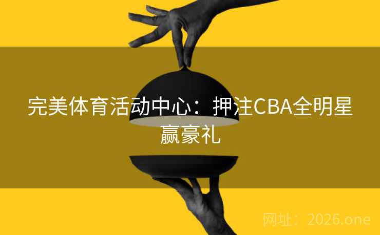 完美体育活动中心：押注CBA全明星赢豪礼