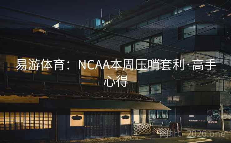 易游体育:NCAA本周压哨套利·高手心得 易游体育:NCAA本周压哨套利·高手心得