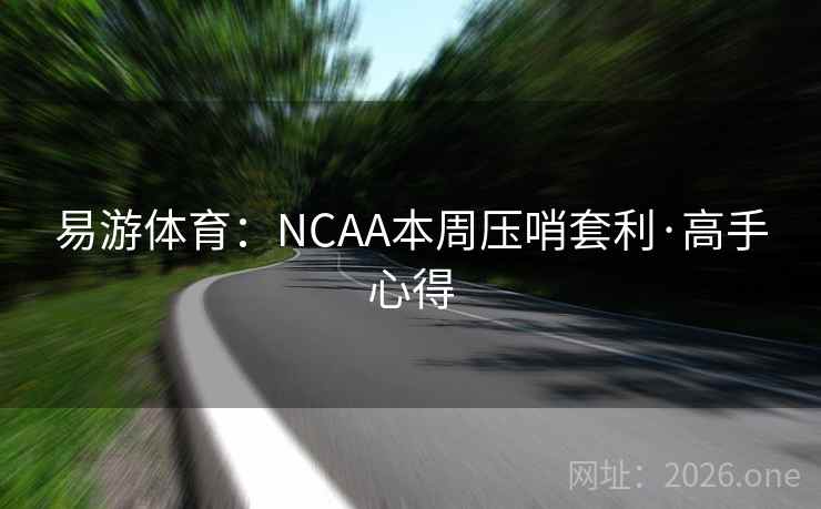 易游体育:NCAA本周压哨套利·高手心得 易游体育:NCAA本周压哨套利·高手心得