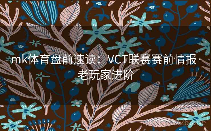 mk体育盘前速读：VCT联赛赛前情报·老玩家进阶
