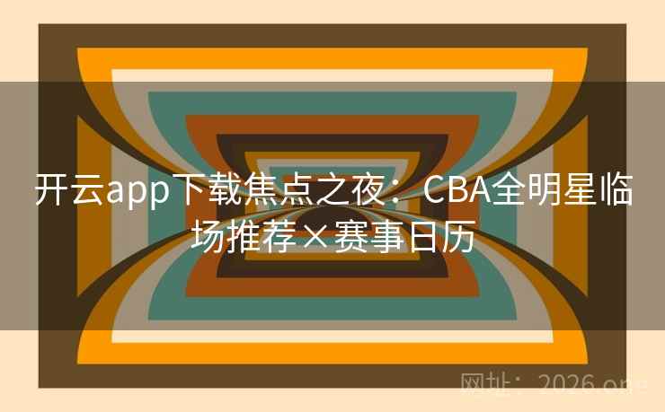 开云app下载焦点之夜：CBA全明星临场推荐×赛事日历
