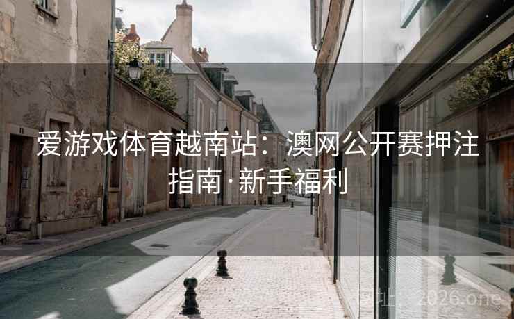 爱游戏体育越南站：澳网公开赛押注指南·新手福利