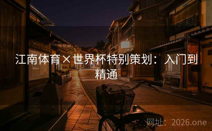 江南体育×世界杯特别策划：入门到精通