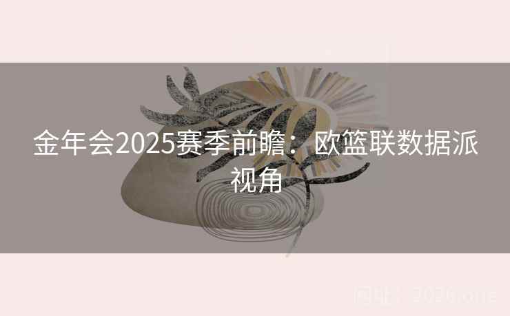 金年会2025赛季前瞻：欧篮联数据派视角