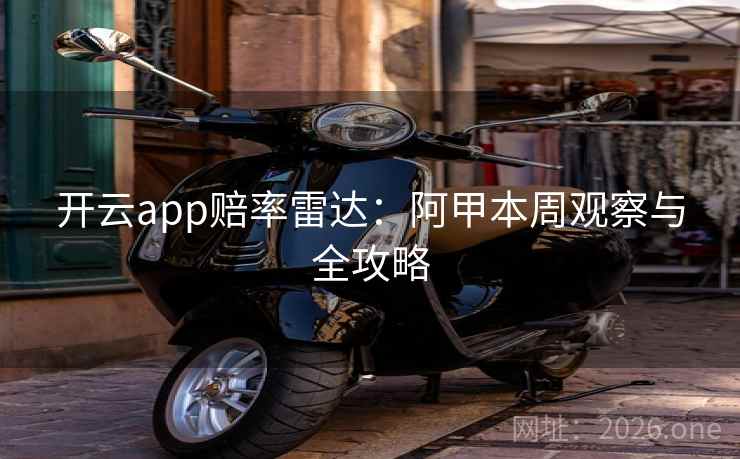 开云app赔率雷达：阿甲本周观察与全攻略