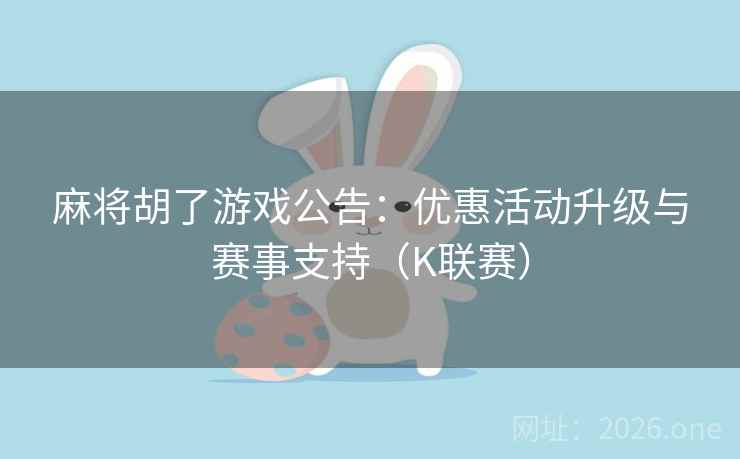 麻将胡了游戏公告：优惠活动升级与赛事支持（K联赛）