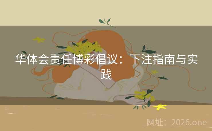 华体会责任博彩倡议：下注指南与实践